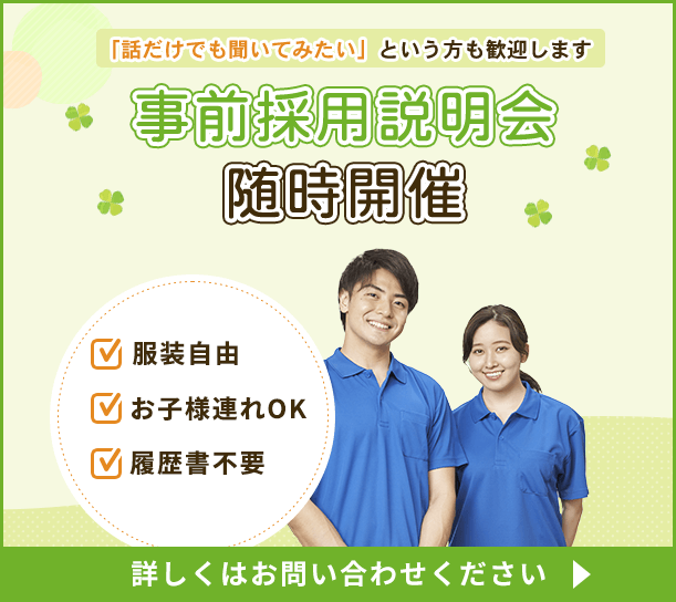 「話だけでも聞いてみたい」という方も歓迎します。事前採用説明会を随時開催。くわしくはお問い合わせください